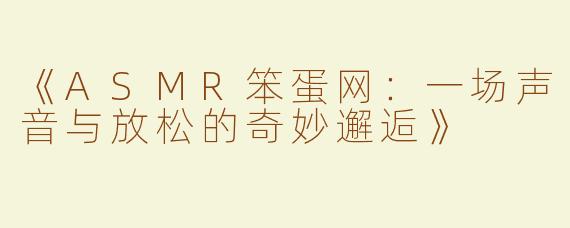 《ASMR笨蛋网：一场声音与放松的奇妙邂逅》