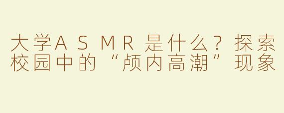 大学ASMR是什么？探索校园中的“颅内高潮”现象