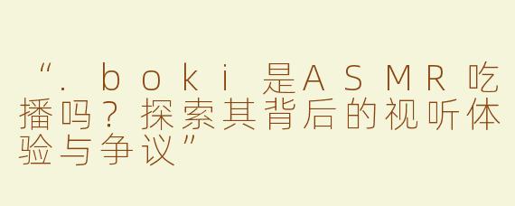 “.boki是ASMR吃播吗？探索其背后的视听体验与争议”