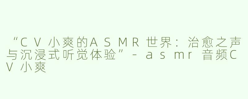 “CV小爽的ASMR世界：治愈之声与沉浸式听觉体验”-asmr音频CV小爽