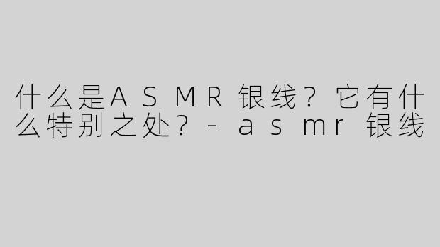 什么是ASMR银线？它有什么特别之处？