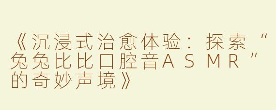 《沉浸式治愈体验：探索“兔兔比比口腔音ASMR”的奇妙声境》