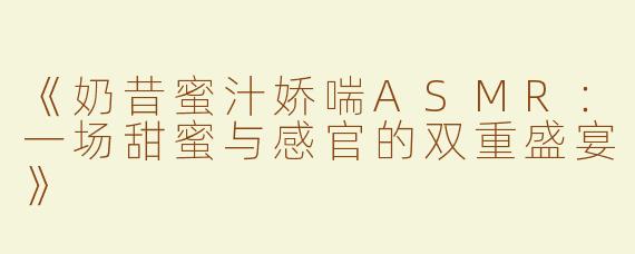 《奶昔蜜汁娇喘ASMR：一场甜蜜与感官的双重盛宴》