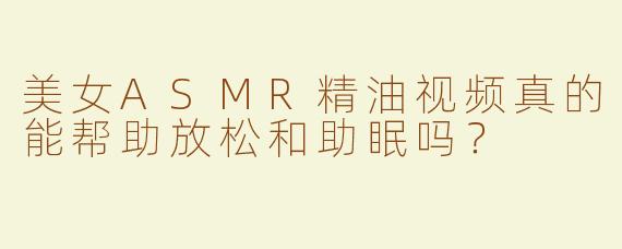美女ASMR精油视频真的能帮助放松和助眠吗？