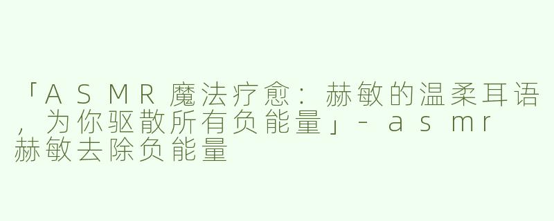 「ASMR魔法疗愈：赫敏的温柔耳语，为你驱散所有负能量」-asmr 赫敏去除负能量
