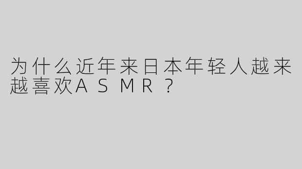 为什么近年来日本年轻人越来越喜欢ASMR？