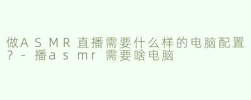 做ASMR直播需要什么样的电脑配置？-播asmr需要啥电脑