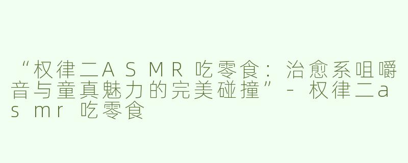 “权律二ASMR吃零食：治愈系咀嚼音与童真魅力的完美碰撞”-权律二asmr吃零食