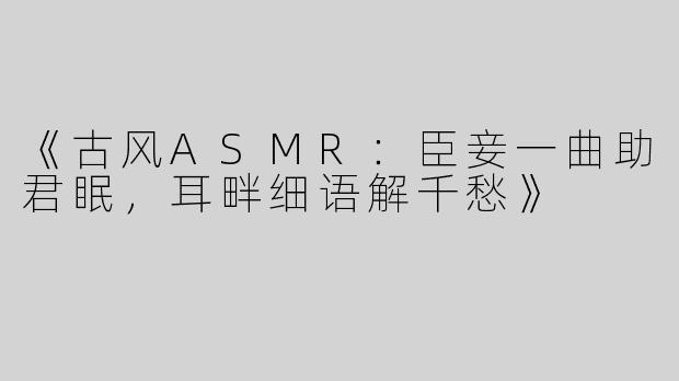 《古风ASMR：臣妾一曲助君眠，耳畔细语解千愁》