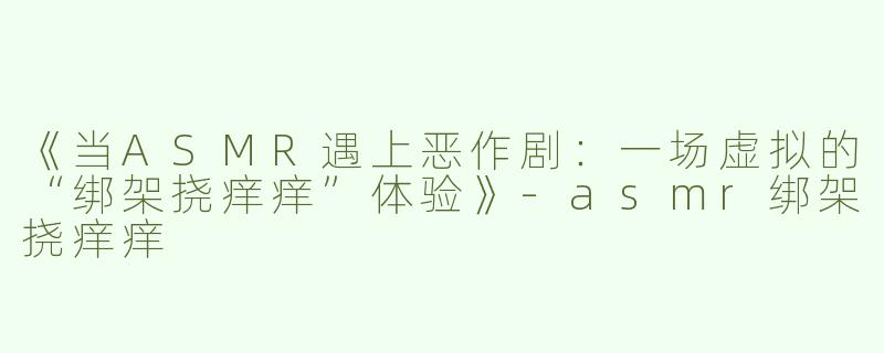 《当ASMR遇上恶作剧：一场虚拟的“绑架挠痒痒”体验》-asmr绑架挠痒痒
