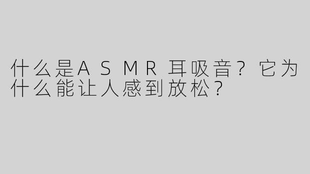 什么是ASMR耳吸音？它为什么能让人感到放松？
