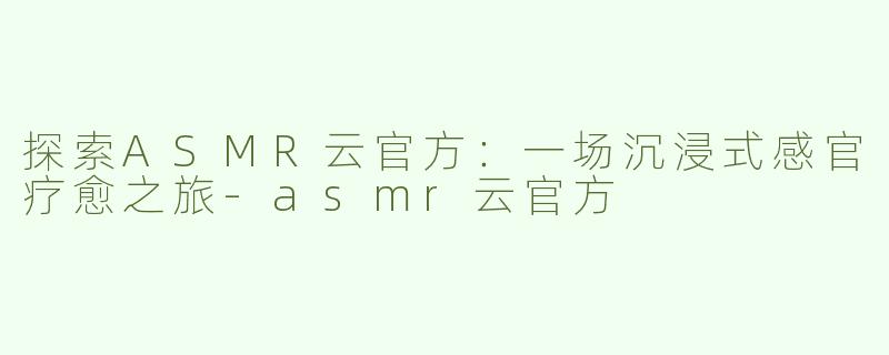 探索ASMR云官方：一场沉浸式感官疗愈之旅-asmr云官方