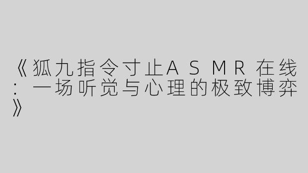 《狐九指令寸止ASMR在线：一场听觉与心理的极致博弈》