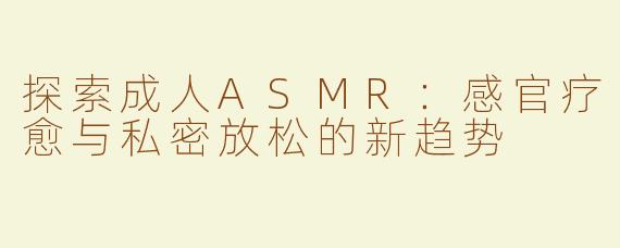 探索成人ASMR：感官疗愈与私密放松的新趋势