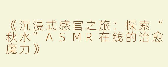 《沉浸式感官之旅：探索“秋水”ASMR在线的治愈魔力》