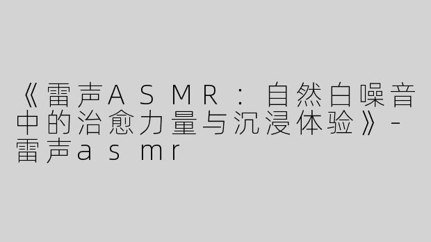 《雷声ASMR：自然白噪音中的治愈力量与沉浸体验》