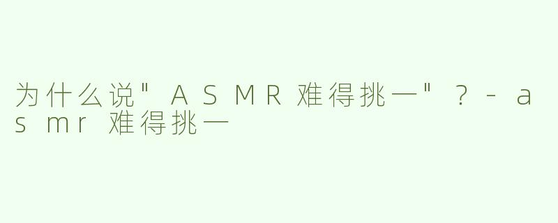 为什么说"ASMR难得挑一"？