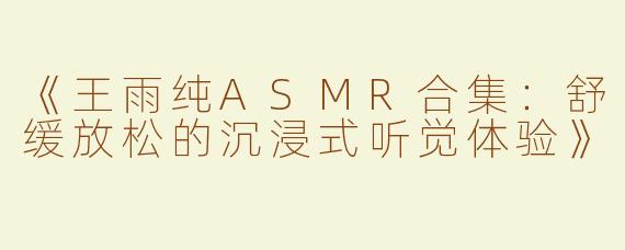 《王雨纯ASMR合集：舒缓放松的沉浸式听觉体验》