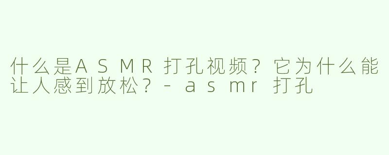 什么是ASMR打孔视频？它为什么能让人感到放松？-asmr打孔