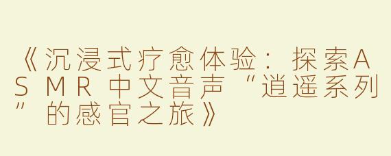 《沉浸式疗愈体验：探索ASMR中文音声“逍遥系列”的感官之旅》