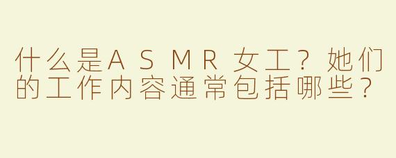 什么是ASMR女工？她们的工作内容通常包括哪些？