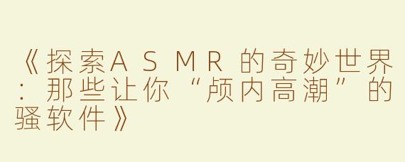 《探索ASMR的奇妙世界：那些让你“颅内高潮”的骚软件》