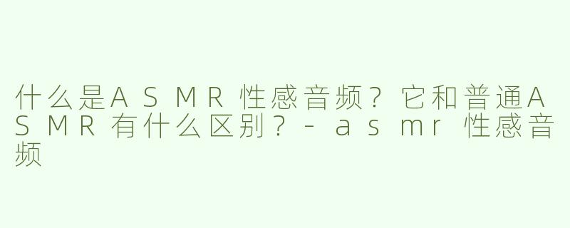 什么是ASMR性感音频？它和普通ASMR有什么区别？