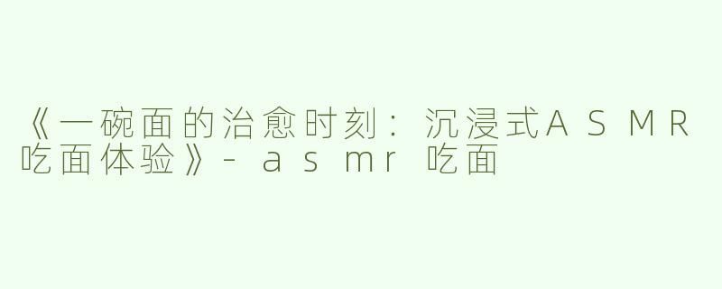《一碗面的治愈时刻：沉浸式ASMR吃面体验》