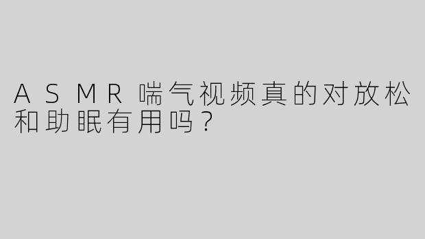 ASMR喘气视频真的对放松和助眠有用吗？