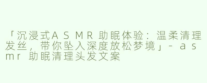 「沉浸式ASMR助眠体验：温柔清理发丝，带你坠入深度放松梦境」-asmr助眠清理头发文案
