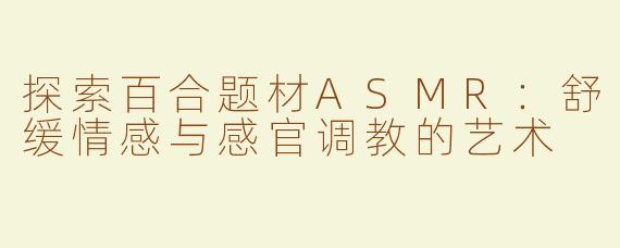探索百合题材ASMR：舒缓情感与感官调教的艺术