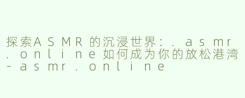 探索ASMR的沉浸世界：.asmr.online如何成为你的放松港湾-asmr.online