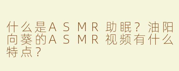 什么是ASMR助眠？油阳向葵的ASMR视频有什么特点？