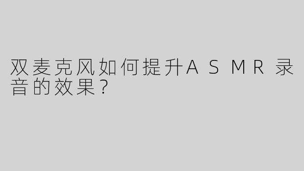 双麦克风如何提升ASMR录音的效果？