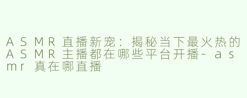 ASMR直播新宠：揭秘当下最火热的ASMR主播都在哪些平台开播