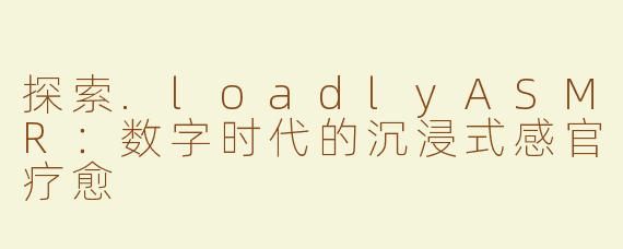 探索.loadlyASMR：数字时代的沉浸式感官疗愈