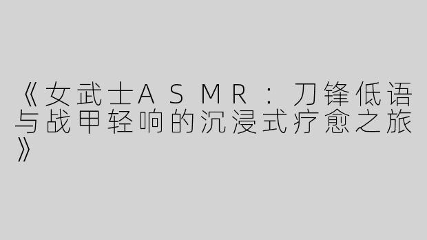 《女武士ASMR：刀锋低语与战甲轻响的沉浸式疗愈之旅》