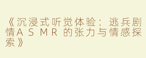 《沉浸式听觉体验：逃兵剧情ASMR的张力与情感探索》