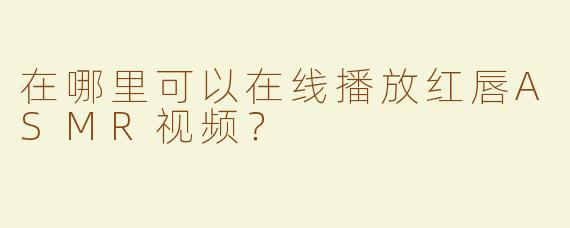 在哪里可以在线播放红唇ASMR视频？