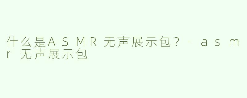 什么是ASMR无声展示包？