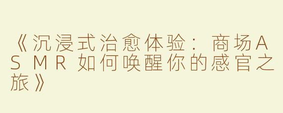《沉浸式治愈体验：商场ASMR如何唤醒你的感官之旅》