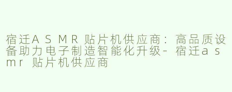 宿迁ASMR贴片机供应商：高品质设备助力电子制造智能化升级-宿迁asmr贴片机供应商
