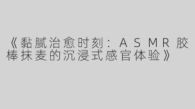《黏腻治愈时刻：ASMR胶棒抹麦的沉浸式感官体验》