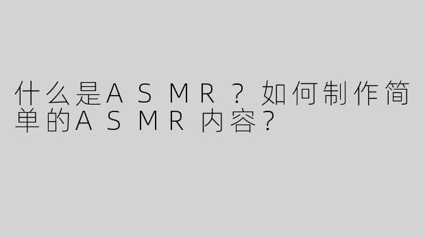什么是ASMR？如何制作简单的ASMR内容？