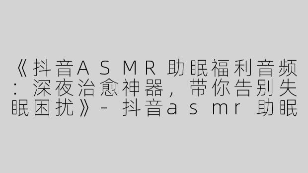 《抖音ASMR助眠福利音频：深夜治愈神器，带你告别失眠困扰》