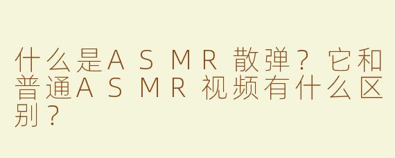什么是ASMR散弹？它和普通ASMR视频有什么区别？