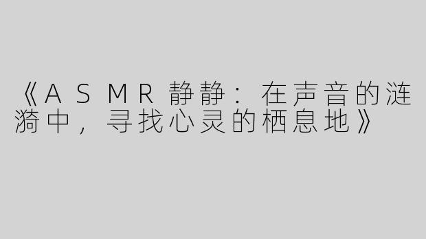 《ASMR静静：在声音的涟漪中，寻找心灵的栖息地》