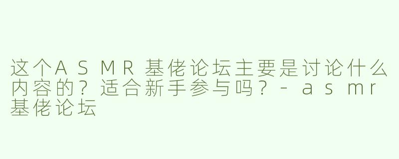 这个ASMR基佬论坛主要是讨论什么内容的？适合新手参与吗？-asmr基佬论坛