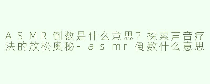 ASMR倒数是什么意思？探索声音疗法的放松奥秘-asmr倒数什么意思