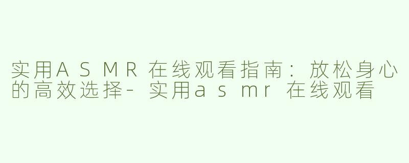 实用ASMR在线观看指南：放松身心的高效选择-实用asmr在线观看